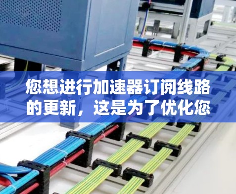 您想进行加速器订阅线路的更新,这是为了优化您的体验,提高网络性能。以下是一些步骤和建议,帮助您顺利完成更新