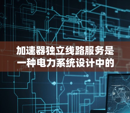 加速器独立线路服务是一种电力系统设计中的优化方法,旨在通过独立运行加速器设备来提高系统的效率和可靠性。以下是关于加速器独立线路服务的详细分析