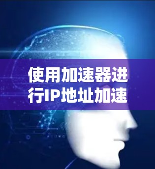 使用加速器进行IP地址加速,可以显著提升网络性能,但需要谨慎操作以确保安全和有效。以下是一些关键步骤和注意事项