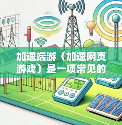 加速端游（加速网页游戏）是一项常见的技术，旨在提高网页加载速度或下载速度。以下是一些常见的端游加速工具和方法，适用于不同设备