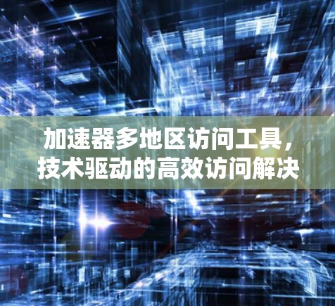 加速器多地区访问工具,技术驱动的高效访问解决方案