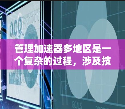 管理加速器多地区是一个复杂的过程，涉及技术、法律和政策的综合运用。以下是一个系统化的指南，帮助您理解和操作加速器多地区的管理