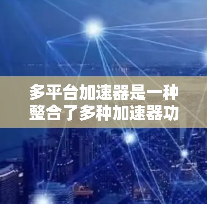 多平台加速器是一种整合了多种加速器功能的工具，用于在不同设备上高效加载网页、移动应用和视频流。以下是关于多平台加速器的详细分析