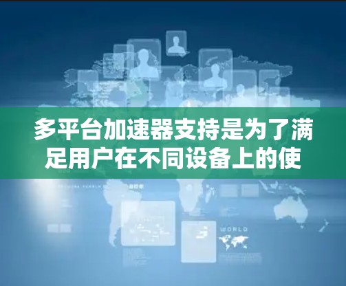 多平台加速器支持是为了满足用户在不同设备上的使用需求，确保加速器在手机、平板和电脑上都能良好运行。以下是对多平台加速器支持的详细分析