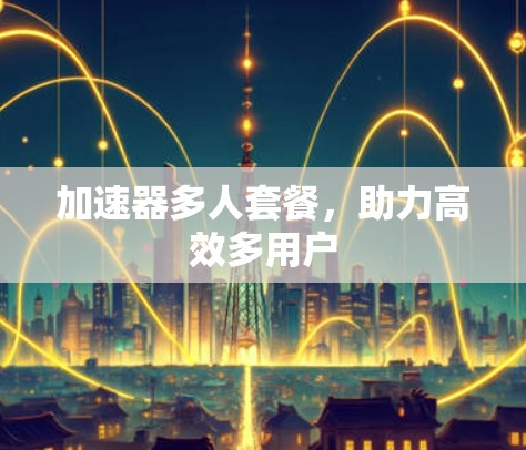 加速器多人套餐,助力高效多用户