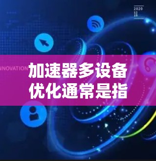 加速器多设备优化通常是指在处理多个设备时使用加速器软件来提升整体性能。以下是关于多设备优化的一些关键点和步骤