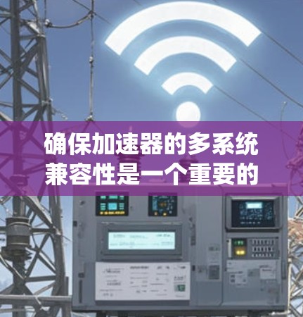 确保加速器的多系统兼容性是一个重要的步骤,以便在不同操作系统上运行良好。以下是对加速器多系统兼容性的详细分析和建议