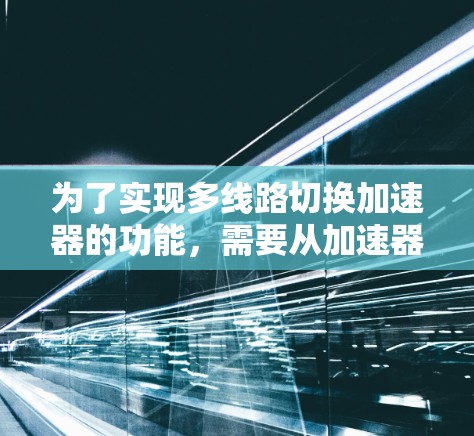 为了实现多线路切换加速器的功能,需要从加速器的结构、各个模块的功能以及它们在多线路切换中的协同工作入手。以下是一个逐步的设计和实现计划 为了实现多线路切换加速器的功能,需要从加速器的结构、各个模块的功能以及它们在多线路切换中的协同工作入手。以下是一个逐步的设计和实现计划