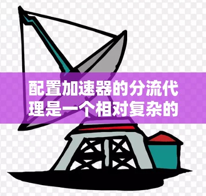 配置加速器的分流代理是一个相对复杂的过程,但可以分步骤进行,确保顺利完成。以下是一个详细的步骤指南,帮助您理解和操作加速器的分流代理配置 配置加速器的分流代理是一个相对复杂的过程,但可以分步骤进行,确保顺利完成。以下是一个详细的步骤指南,帮助您理解和操作加速器的分流代理配置