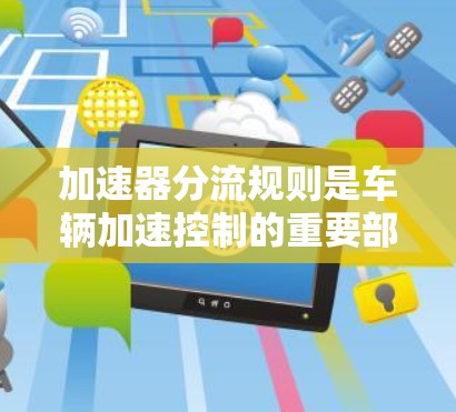 加速器分流规则是车辆加速控制的重要部分,涉及如何合理分配加速器的输出以优化行驶性能和稳定性。以下是对加速器分流规则的详细分析 加速器分流规则是车辆加速控制的重要部分,涉及如何合理分配加速器的输出以优化行驶性能和稳定性。以下是对加速器分流规则的详细分析