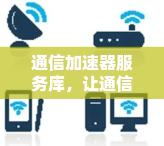 通信加速器服务库,让通信世界更高效 通信加速器服务库,让通信世界更高效