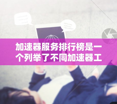 加速器服务排行榜是一个列举了不同加速器工具的列表，按速度、功能和适用性排序。以下是对 acceleration 增强下载速度的详细分析和建议