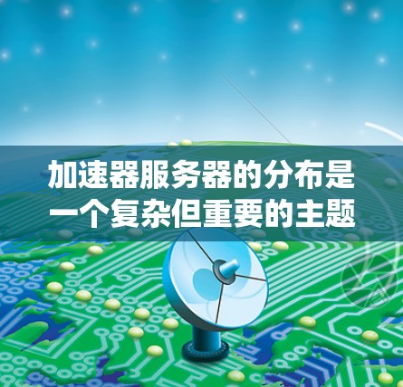 加速器服务器的分布是一个复杂但重要的主题,涉及多个方面和步骤。以下是对加速器服务器分布的系统化总结,旨在帮助您更好地理解和管理加速器服务器 加速器服务器的分布是一个复杂但重要的主题,涉及多个方面和步骤。以下是对加速器服务器分布的系统化总结,旨在帮助您更好地理解和管理加速器服务器