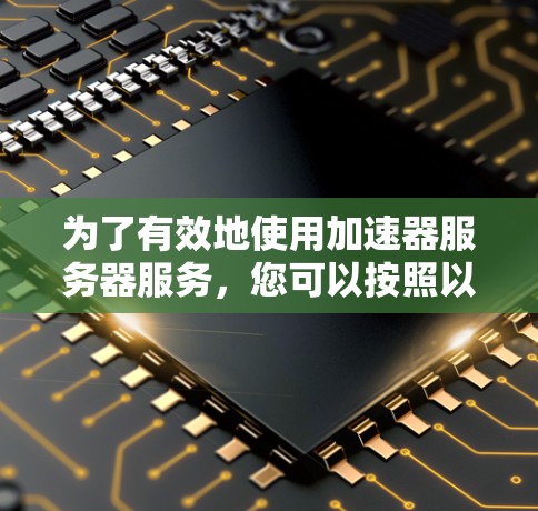 为了有效地使用加速器服务器服务,您可以按照以下步骤进行 为了有效地使用加速器服务器服务,您可以按照以下步骤进行