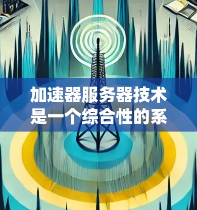 加速器服务器技术是一个综合性的系统,旨在通过高速网络和高效配置,提升加速器工具(如自动加载插件或文字内容)的性能。以下是对加速器服务器技术的详细分析