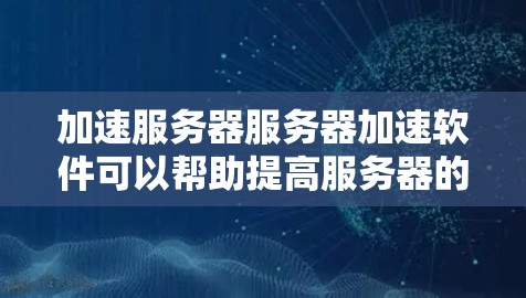 加速服务器服务器加速软件可以帮助提高服务器的性能和稳定性,以下是几种常见的加速软件推荐和使用建议