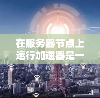 在服务器节点上运行加速器是一个高级的功能,旨在优化服务器性能和提高应用运行效率。以下是逐步的指南,帮助您理解如何在服务器上运行加速器