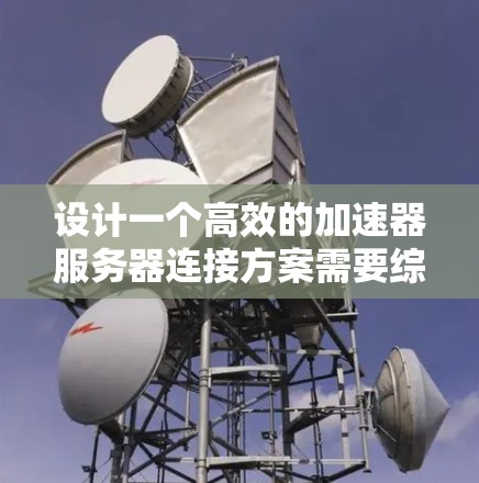 设计一个高效的加速器服务器连接方案需要综合考虑多个方面，以确保服务器的稳定性和可靠性。以下是一个详细的方案，涵盖各个关键部分