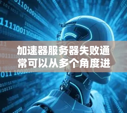 加速器服务器失败通常可以从多个角度进行排查和解决。以下是一些步骤和方法，帮助你找到问题并解决问题