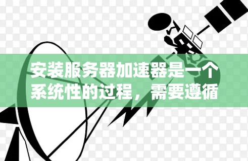 安装服务器加速器是一个系统性的过程，需要遵循以下步骤和注意事项，以确保加速效果和服务器性能的提升