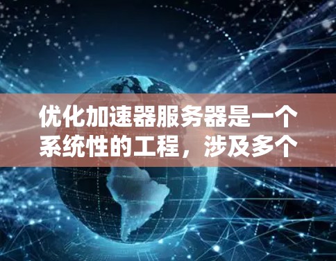 优化加速器服务器是一个系统性的工程,涉及多个环节,每个环节都需要仔细考虑和优化。以下是一步步的优化建议