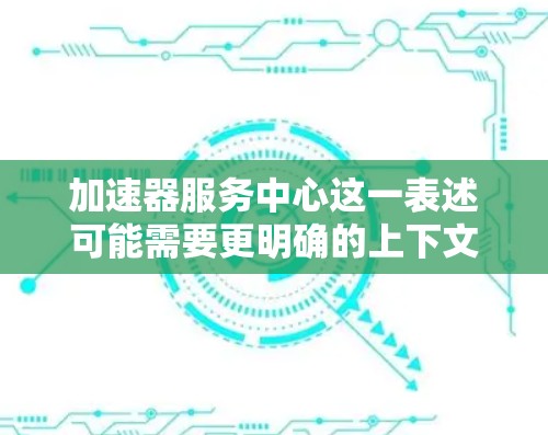 加速器服务中心这一表述可能需要更明确的上下文来理解。以下是一些可能的解释和建议