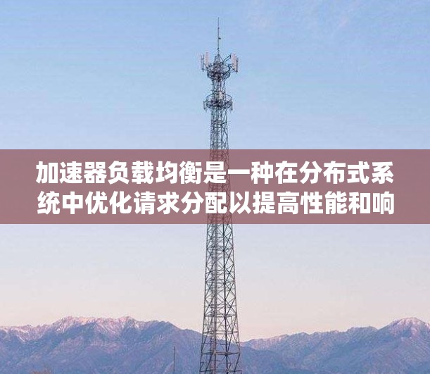 加速器负载均衡是一种在分布式系统中优化请求分配以提高性能和响应速度的技术，尤其在处理高并发数据访问时非常关键。以下是对加速器负载均衡的详细分析和总结