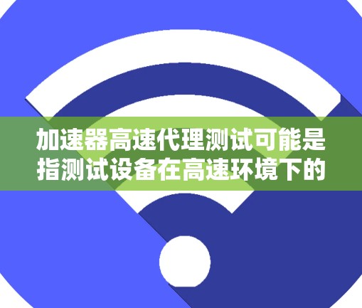 加速器高速代理测试可能是指测试设备在高速环境下的性能,确保其能够高效地处理数据或任务。以下是一个详细的测试流程和步骤