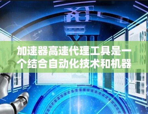 加速器高速代理工具是一个结合自动化技术和机器学习的解决方案，旨在快速响应和处理请求，提高效率和用户体验。这些工具广泛应用于多个行业，如零售、金融、医疗、物流和教育。以下是对该主题的详细总结