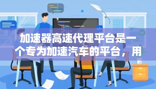 加速器高速代理平台是一个专为加速汽车的平台，用户只需注册并提供必要的信息即可轻松进行加速服务。以下是平台的主要功能和信息