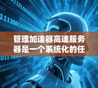 管理加速器高速服务器是一个系统化的任务,涉及多个步骤,以下是一个详细的指南,帮助您顺利完成这一过程