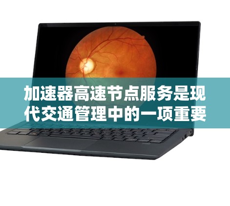加速器高速节点服务是现代交通管理中的一项重要技术，旨在优化高速公路上的交通流量，提升驾驶体验并缓解拥堵。以下是对该服务的详细分析