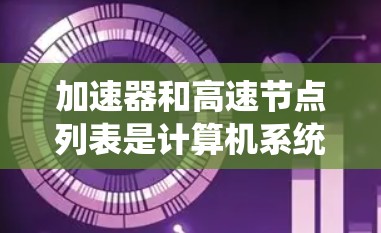 加速器和高速节点列表是计算机系统中两个关键组件，它们在提高计算和数据处理效率方面发挥重要作用。以下是它们的详细说明