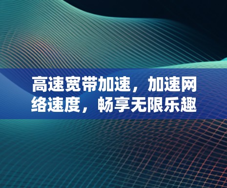 高速宽带加速,加速网络速度,畅享无限乐趣