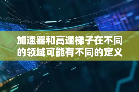 加速器和高速梯子在不同的领域可能有不同的定义和用途，因此需要结合具体上下文来理解它们的含义。以下是一些可能的解释和分析