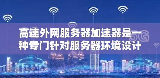 高速外网服务器加速器是一种专门针对服务器环境设计的网络加速工具，旨在提升外部网络数据传输速度。以下是对该技术的详细说明