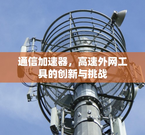 通信加速器，高速外网工具的创新与挑战