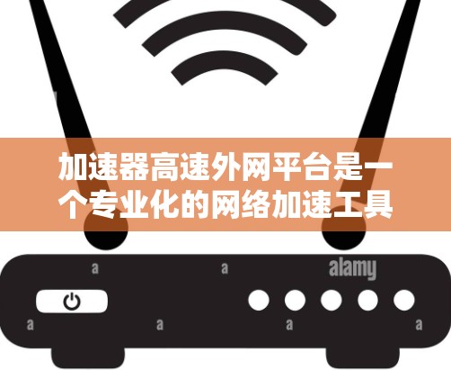 加速器高速外网平台是一个专业化的网络加速工具，旨在帮助用户高效利用高速网络资源。以下是对其的主要功能和特点的详细说明