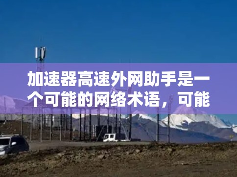 加速器高速外网助手是一个可能的网络术语，可能指的是一种用于加速互联网连接的网络加速工具或服务。以下是对该术语的逐步解释