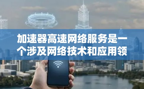 加速器高速网络服务是一个涉及网络技术和应用领域的术语，主要指针对特定网络环境优化的数据传输和网络连接。以下是对这一概念的详细分析