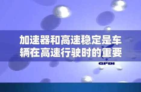 加速器和高速稳定是车辆在高速行驶时的重要性能指标，两者之间存在一定的平衡关系。以下是一些优化建议，帮助你更好地控制加速器和高速稳定