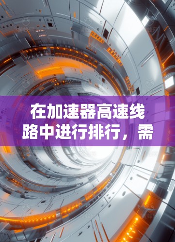 在加速器高速线路中进行排行，需要综合考虑多个因素，以优化行驶效率、舒适性和经济性。以下是逐步的思考过程和建议