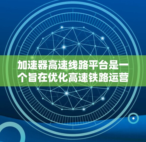 加速器高速线路平台是一个旨在优化高速铁路运营和提升乘客舒适度的关键基础设施。它在多个领域发挥着重要作用，包括技术、经济和管理方面。以下是对该平台的详细解析