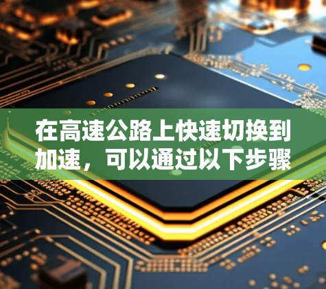 在高速公路上快速切换到加速，可以通过以下步骤实现