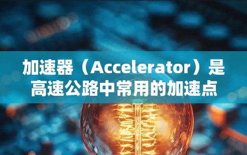 加速器（Accelerator）是高速公路中常用的加速点，通常位于立交桥或弯道处，通过加速可以让车辆更轻松地通过狭窄或复杂的路段。以下是关于加速器高速线路选择的一些关键点和考虑因素