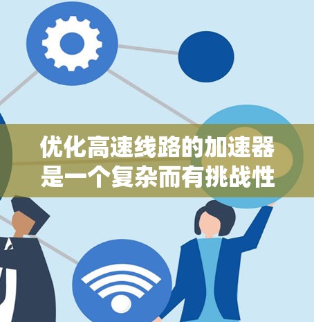 优化高速线路的加速器是一个复杂而有挑战性的工程，涉及多个功能模块和系统层面的技术优化。以下是对该加速器的系统架构和优化建议