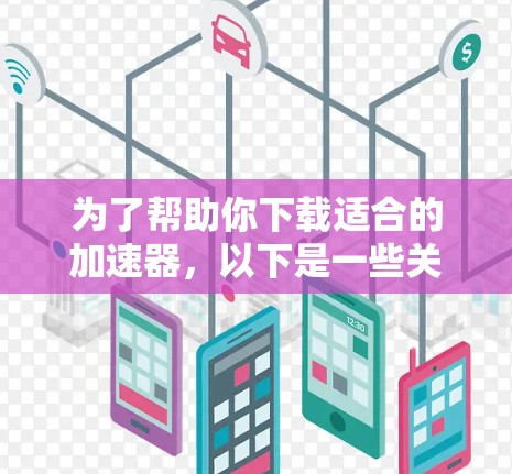 为了帮助你下载适合的加速器，以下是一些关键步骤和建议