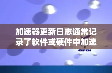 加速器更新日志通常记录了软件或硬件中加速器的升级信息，如操作系统、图形加速器的版本更新、兼容性声明、性能提升等。以下是对加速器更新日志的常见解释和分析