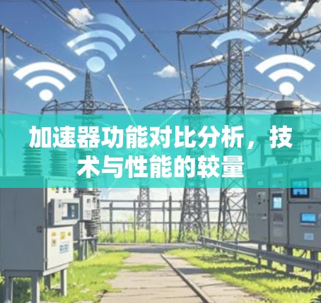 加速器功能对比分析，技术与性能的较量