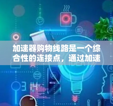 加速器购物线路是一个综合性的连接点,通过加速器,用户可以在某个平台上快速购买商品,然后在线下单,支付,配送,提升购物的效率和用户体验。以下是对加速器购物线路的详细分析